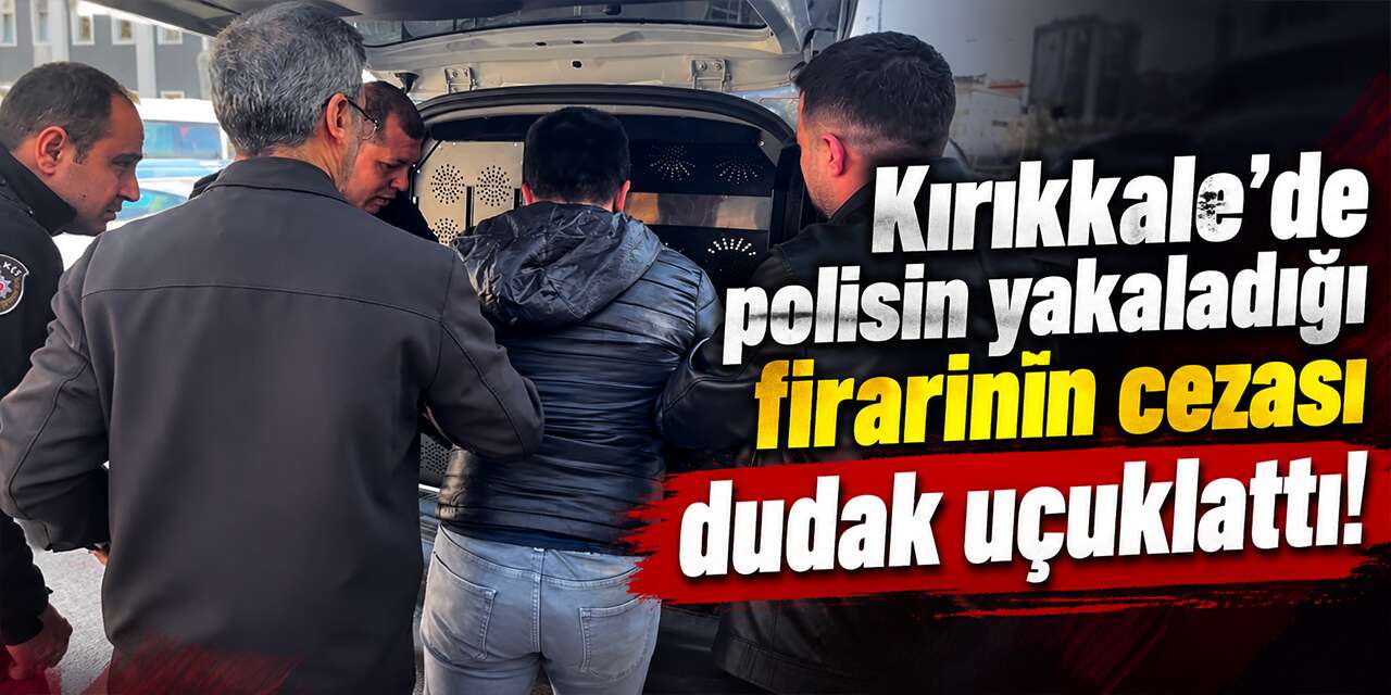Kırıkkale’de polisin yakaladığı firarinin cezası dudak uçuklattı!