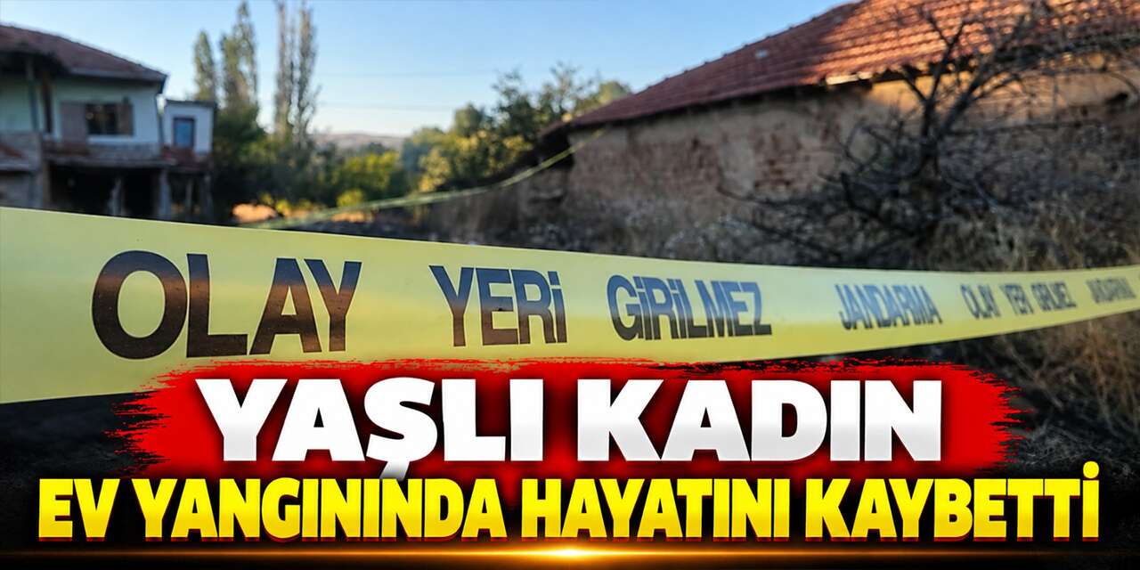 Evde çıkan yangında yaşlı kadın hayatını kaybetti!