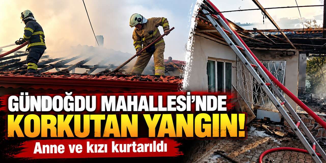 Gündoğdu Mahallesi’nde korkutan yangın! Anne ve kızı kurtarıldı