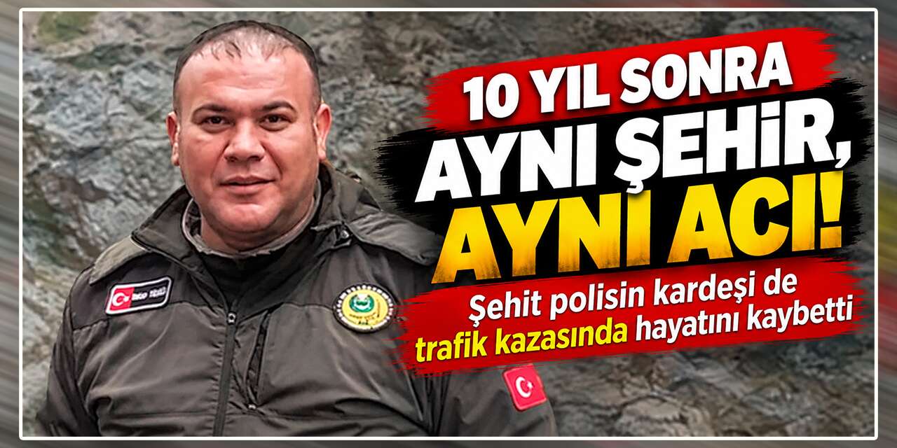 10 yıl sonra aynı şehir, aynı acı: Şehit polisin kardeşi de trafik kazasında hayatını kaybetti