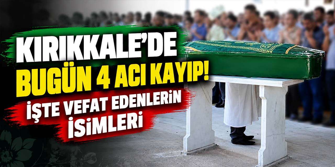 Kırıkkale'de bugün 4 acı kayıp! İşte vefat edenlerin isimleri
