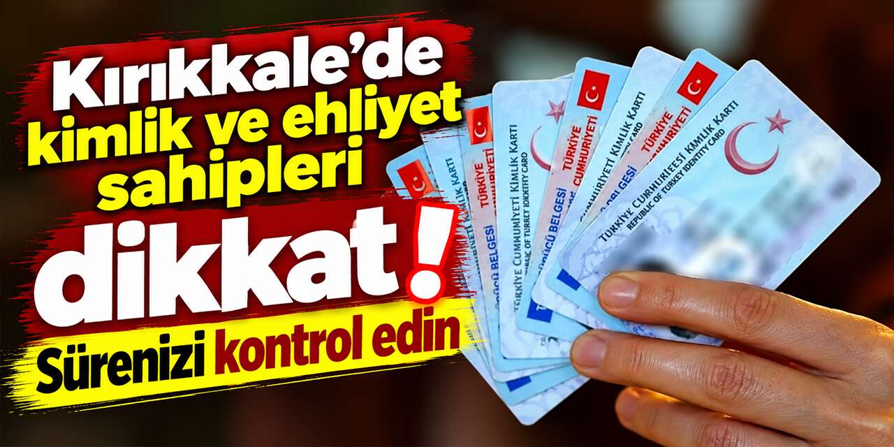 Kırıkkale'de kimlik ve ehliyet sahipleri dikkat! Sürenizi kontrol edin