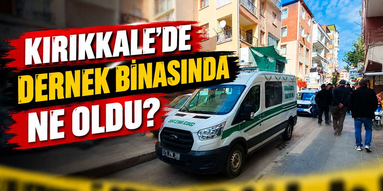 Kırıkkale'de dernek binasında ne oldu? Şüpheli ölüm soruşturuluyor