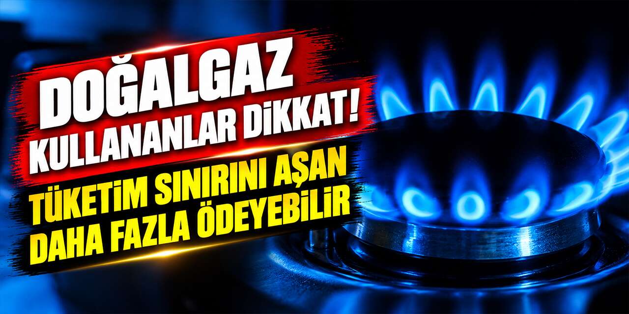 Doğalgaz kullananlar dikkat! Tüketim sınırını aşan daha fazla ödeyebilir