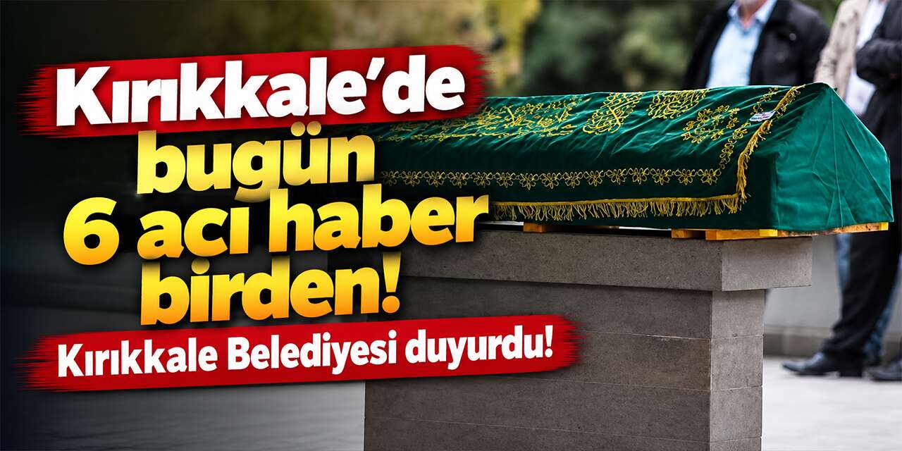 Kırıkkale’de bugün 6 acı haber birden! Kırıkkale Belediyesi duyurdu!