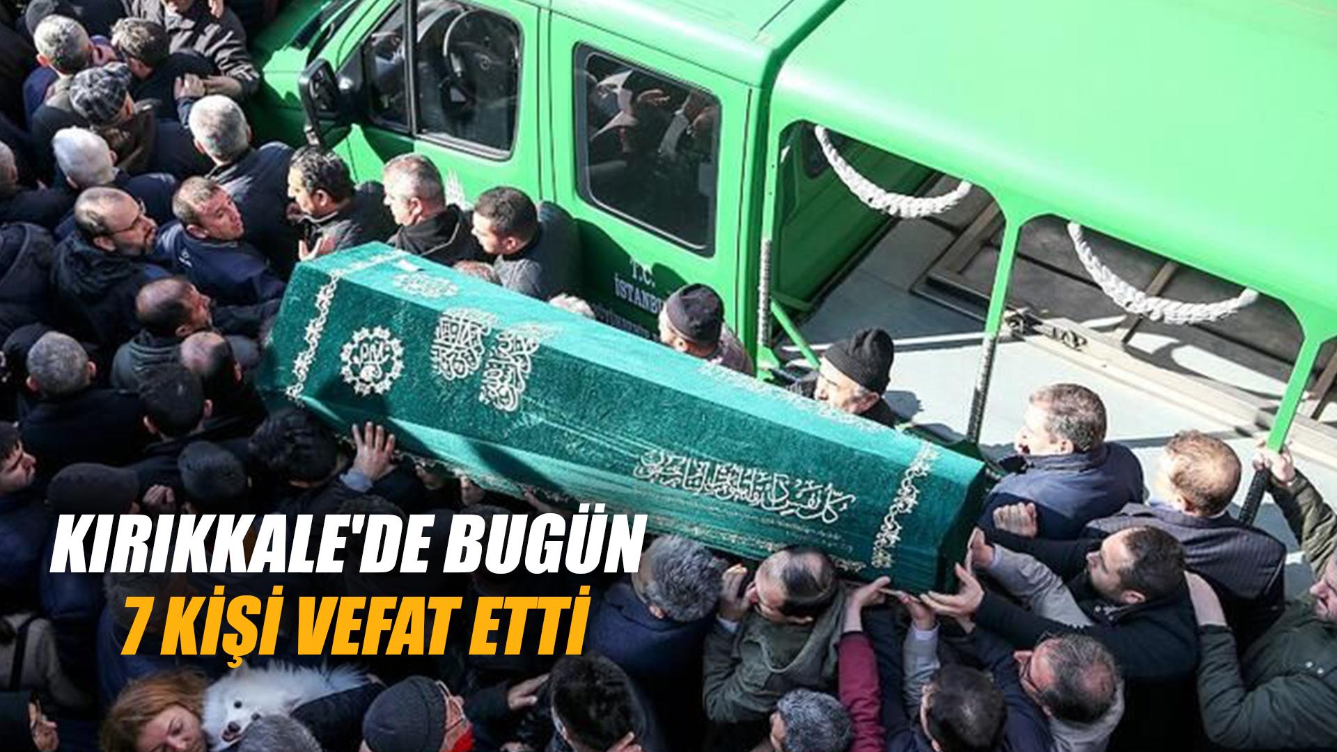 KIRIKKALE'DE BUGÜN 7 KİŞİ VEFAT ETTİ
