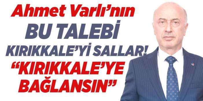 Ahmet Varlı’dan dikkat çeken çıkış: “4 bölge Kırıkkale'ye bağlanmalı"