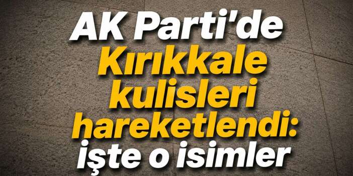 AK Parti’de Kırıkkale kulisleri hareketlendi