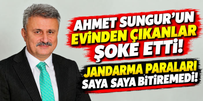 Ahmet Sungur'un evinden çıkanlar şoke etti! Jandarma paraları saya saya bitiremedi