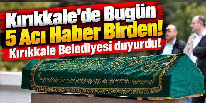 Kırıkkale’de bugün 5 Acı haber birden! Kırıkkale Belediyesi duyurdu!