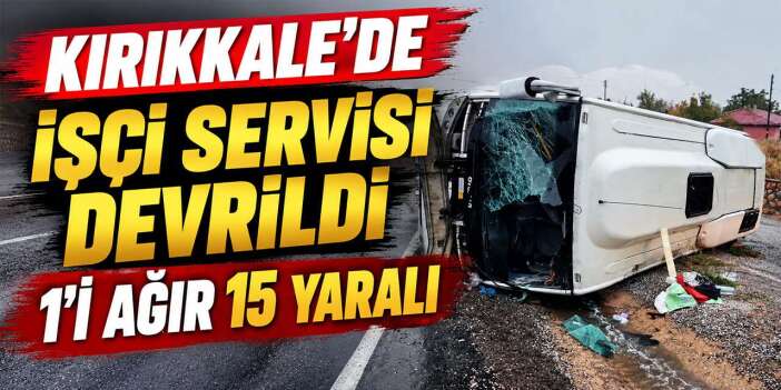 Kırıkkale'de işçi servisi devrildi: 1'i ağır 15 yaralı