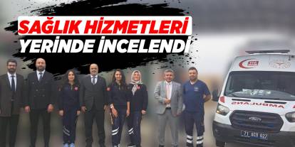 Sağlık hizmetleri yerinde incelendi