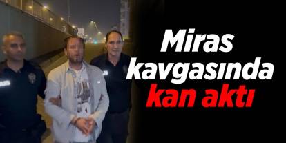 Miras kavgasında kan aktı!