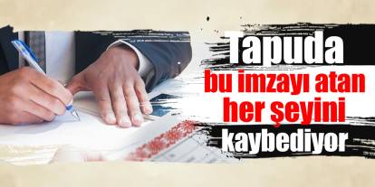 Tapuda bu imzayı atan her şeyini kaybediyor
