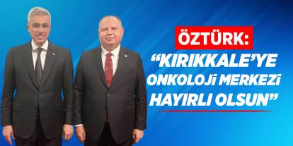 Öztürk: “Kırıkkale’ye Onkoloji merkezi hayırlı olsun”
