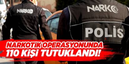 Narkotik operasyonunda 110 kişi tutuklandı!