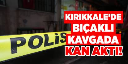 Kırıkkale’de bıçaklı kavgada kan aktı!