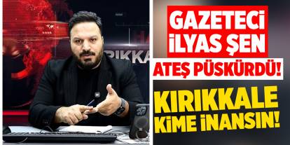 Gazeteci İlyas Şen, ateş püskürdü: "Kırıkkale kime inansın!"