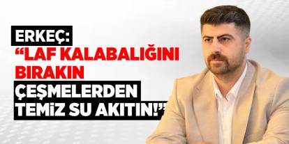 Erkeç: “Laf kalabalığını bırakın, çeşmelerden temiz su akıtın!”