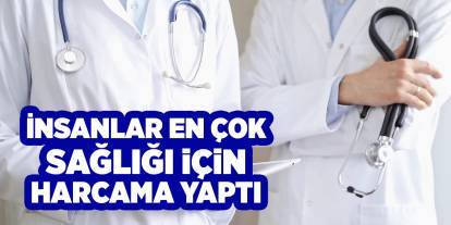 İnsanlar en çok sağlığı için harcama yaptı