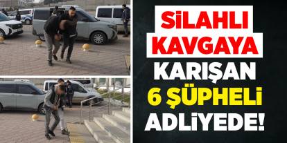 Silahlı kavgaya karışan 6 şüpheli adliyede!