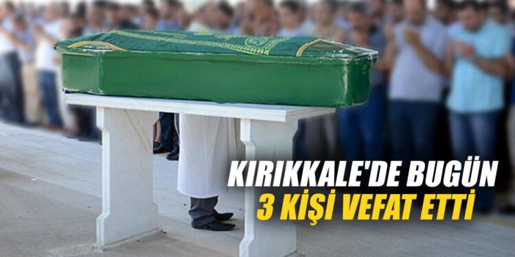 Kırıkkale’de bugün 3 kişi vefat etti - Kırıkkale Haber, Son Dakika Kırıkkale Haberleri